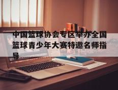 IM体育赛事直播入口-包含中国篮球协会专区举办全国篮球青少年大赛特邀名师指导的词条